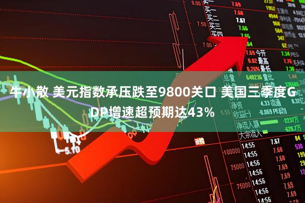 牛小散 美元指数承压跌至9800关口 美国三季度GDP增速超预期达43%