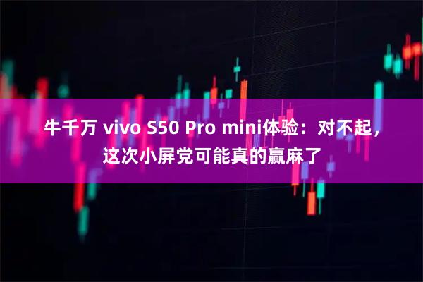 牛千万 vivo S50 Pro mini体验:对不起,这次小屏党可能真的赢麻了