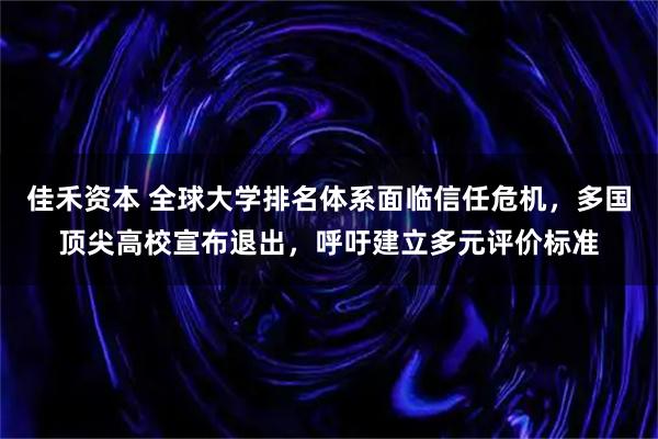 佳禾资本 全球大学排名体系面临信任危机，多国顶尖高校宣布退出，呼吁建立多元评价标准