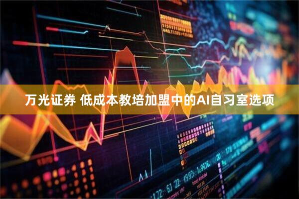 万光证券 低成本教培加盟中的AI自习室选项