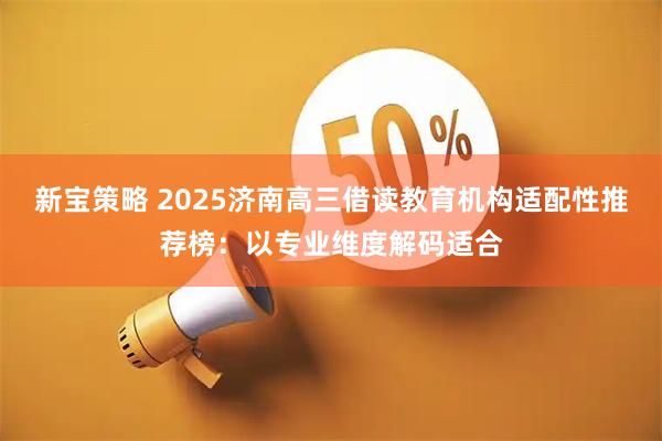 新宝策略 2025济南高三借读教育机构适配性推荐榜:以专业维度解码适合
