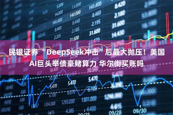 民银证券 “DeepSeek冲击”后最大抛压！美国AI巨头举债豪赌算力 华尔街买账吗