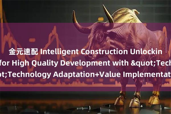 金元速配 Intelligent Construction Unlocking New Momentum for High Quality Development with "Technology Adaptation+Value Implementation"_搜狐网