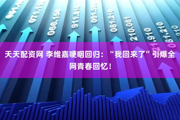 天天配资网 李维嘉哽咽回归:“我回来了”引爆全网青春回忆!