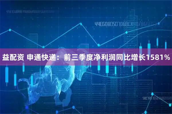 益配资 申通快递：前三季度净利润同比增长1581%