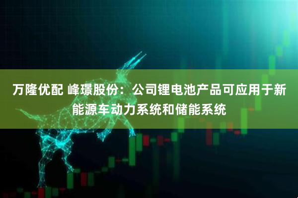 万隆优配 峰璟股份：公司锂电池产品可应用于新能源车动力系统和储能系统