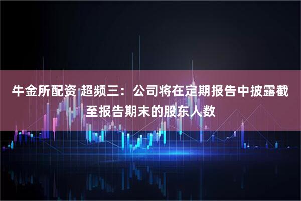 牛金所配资 超频三：公司将在定期报告中披露截至报告期末的股东人数