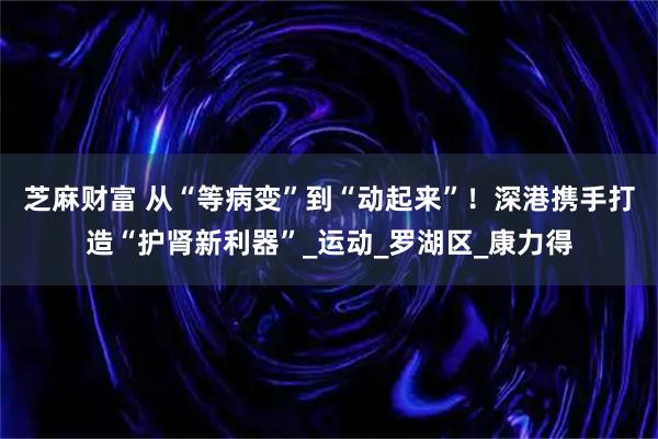 芝麻财富 从“等病变”到“动起来”！深港携手打造“护肾新利器”_运动_罗湖区_康力得