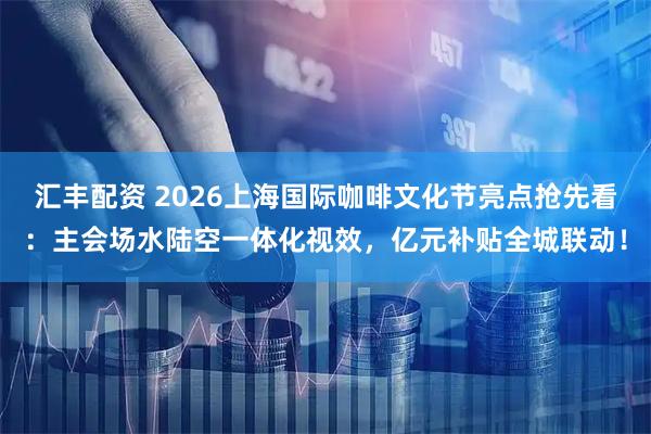 汇丰配资 2026上海国际咖啡文化节亮点抢先看：主会场水陆空一体化视效，亿元补贴全城联动！