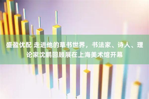 盛盈优配 走进他的草书世界，书法家、诗人、理论家沈鹏回顾展在上海美术馆开幕