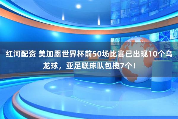 红河配资 美加墨世界杯前50场比赛已出现10个乌龙球，亚足联球队包揽7个！