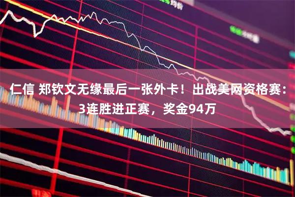 仁信 郑钦文无缘最后一张外卡！出战美网资格赛：3连胜进正赛，奖金94万